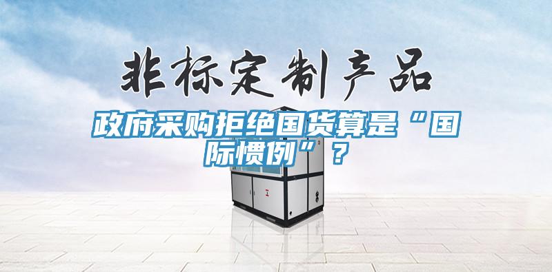 政府采购拒绝国货算是“国际惯例”？