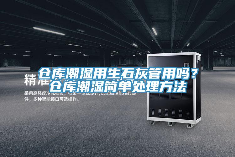 仓库潮湿用生石灰管用吗？仓库潮湿简单处理方法