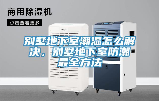 别墅地下室潮湿怎么解决，别墅地下室防潮最全方法