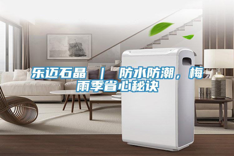 乐迈石晶 ｜ 防水防潮，梅雨季省心秘诀