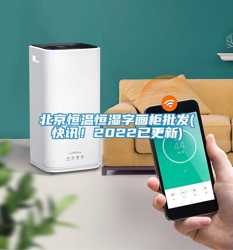 北京恒温恒湿字画柜批发(快讯！2022已更新)