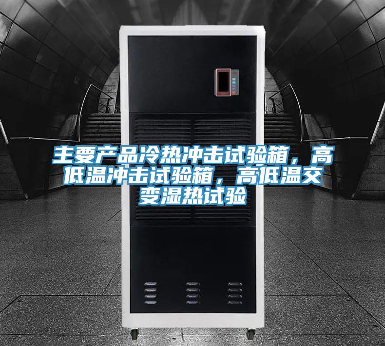 主要产品冷热冲击试验箱，高低温冲击试验箱，高低温交变湿热试验