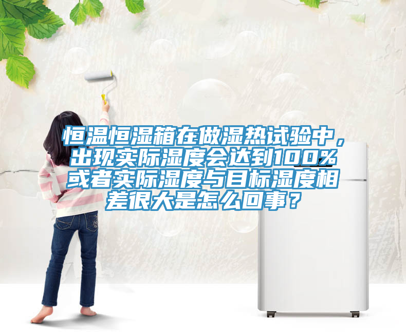 恒温恒湿箱在做湿热试验中，出现实际湿度会达到100%或者实际湿度与目标湿度相差很大是怎么回事？