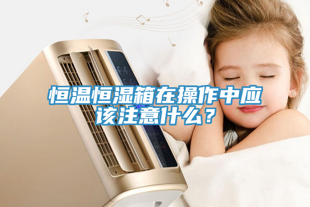 恒温恒湿箱在操作中应该注意什么？