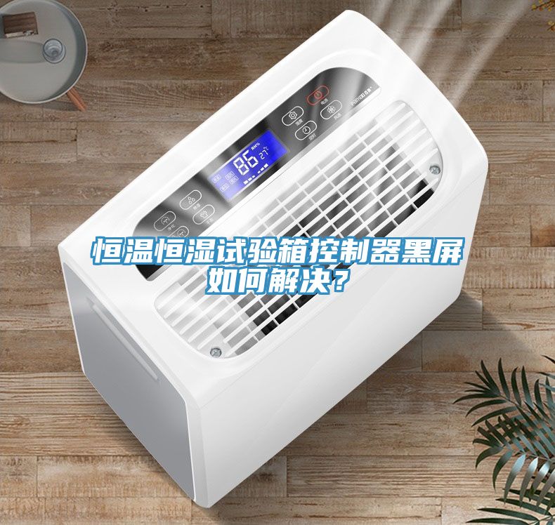恒温恒湿试验箱控制器黑屏如何解决？