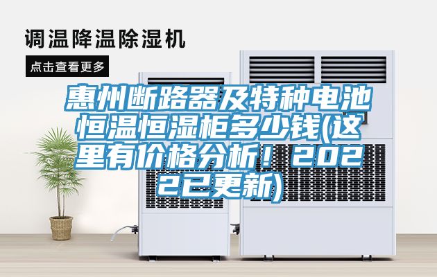 惠州断路器及特种电池恒温恒湿柜多少钱(这里有价格分析！2022已更新)