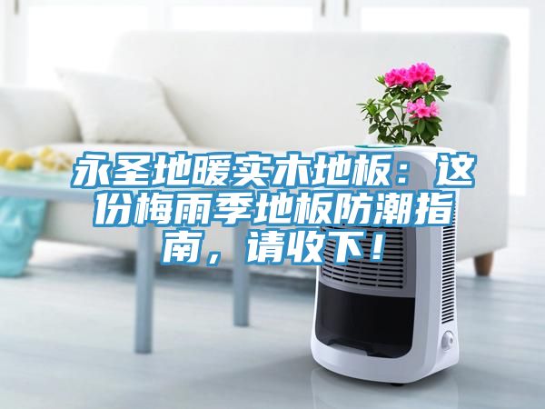 永圣地暖实木地板：这份梅雨季地板防潮指南，请收下！