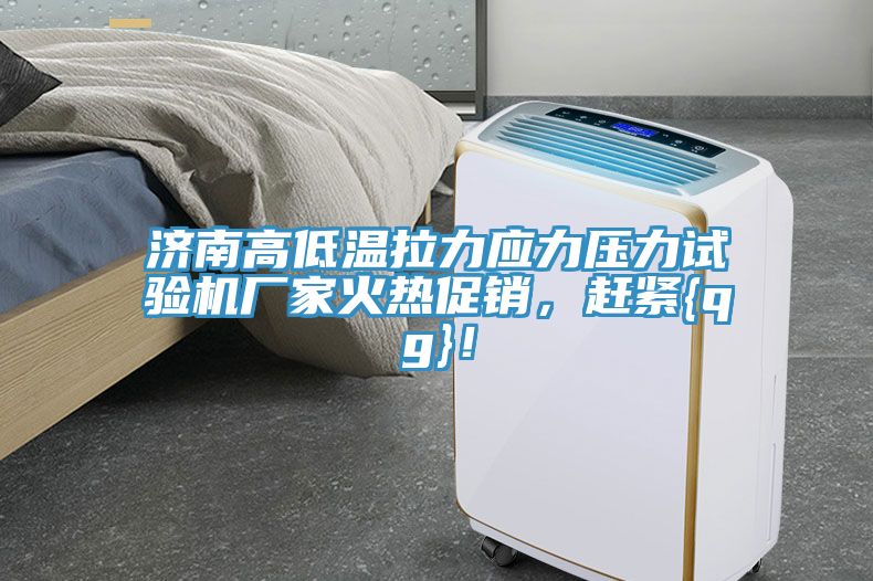 济南高低温拉力应力压力试验机厂家火热促销，赶紧{qg}！