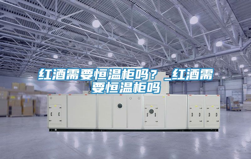 红酒需要恒温柜吗？_红酒需要恒温柜吗